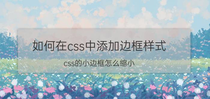 如何在css中添加边框样式 css的小边框怎么缩小？